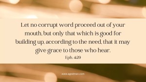 Let no corrupt word proceed out of your mouth, but only that which is good for building up, according to the need, that it may give grace to those who hear. Eph. 4:29
