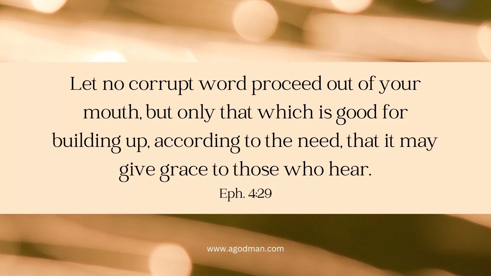 Let no corrupt word proceed out of your mouth, but only that which is good for building up, according to the need, that it may give grace to those who hear. Eph. 4:29