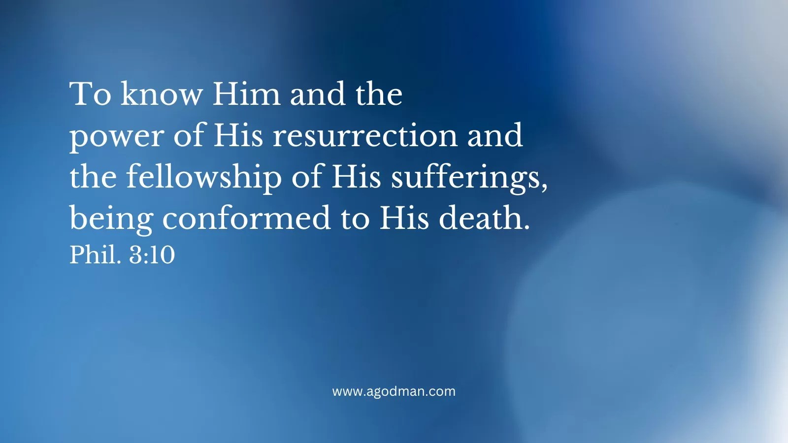 To know Him and the power of His resurrection and the fellowship of His sufferings, being conformed to His death. Phil. 3:10
