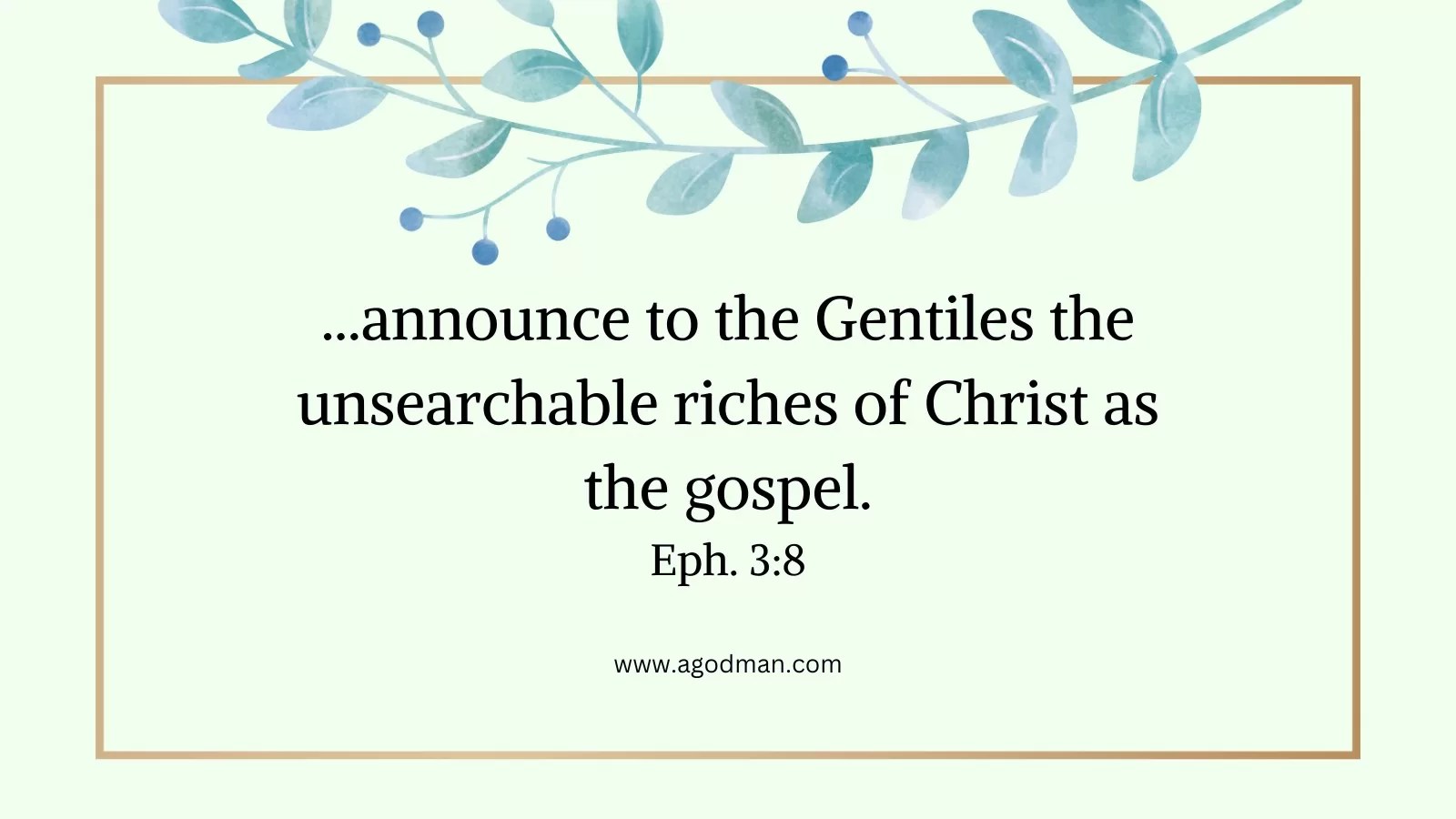 ...announce to the Gentiles the unsearchable riches of Christ as the gospel. Eph. 3:8