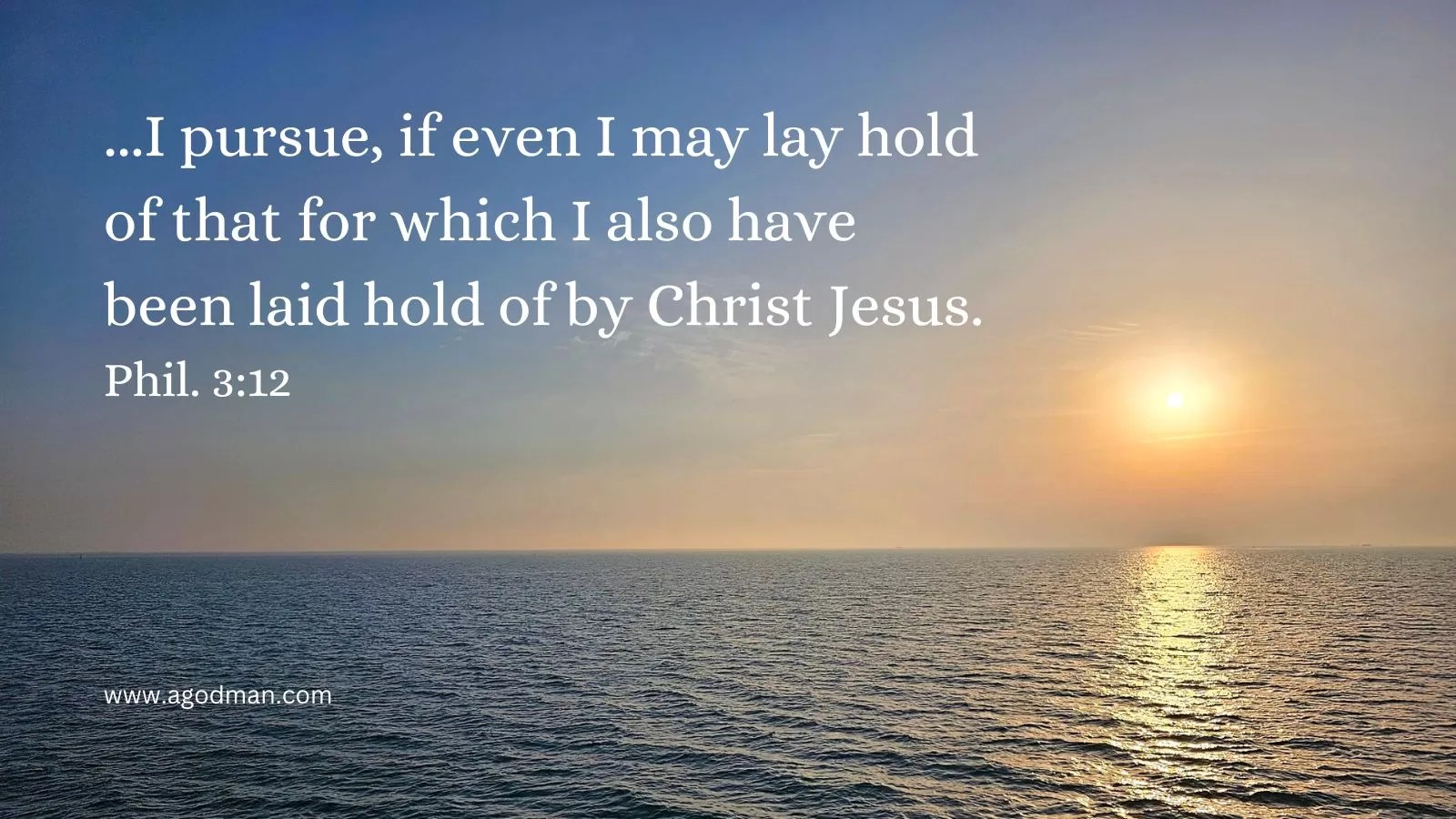 ...I pursue, if even I may lay hold of that for which I also have been laid hold of by Christ Jesus. Phil. 3:12