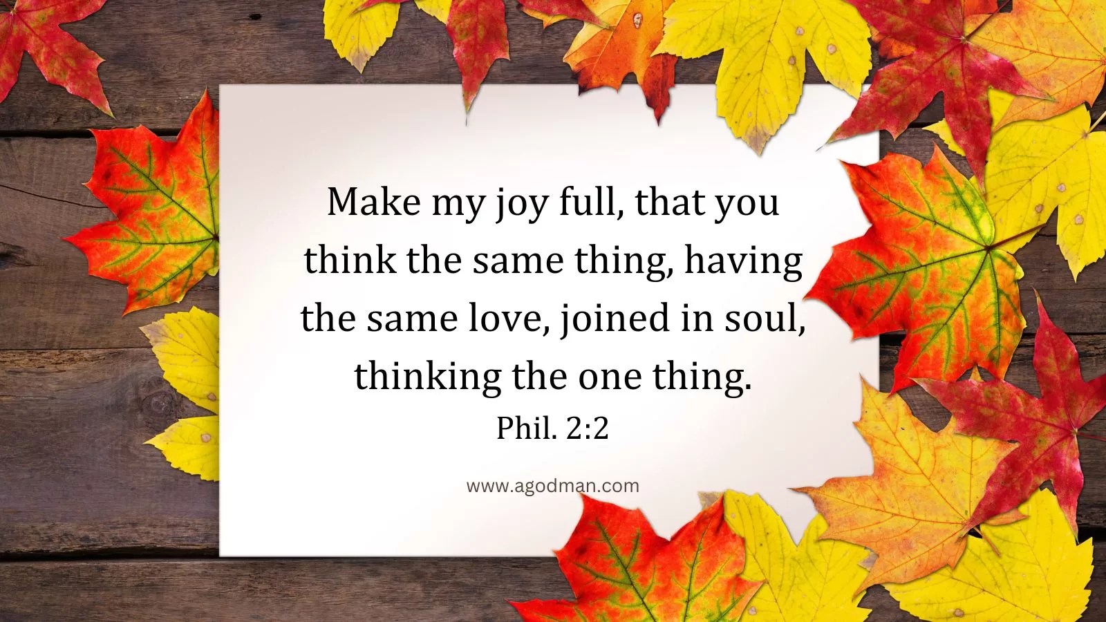 Make my joy full, that you think the same thing, having the same love, joined in soul, thinking the one thing. Phil. 2:2