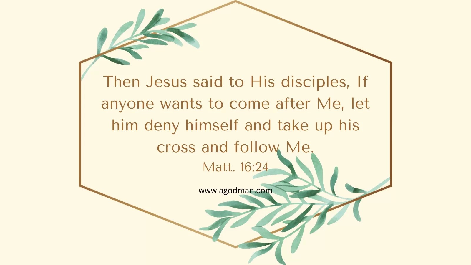 Then Jesus said to His disciples, If anyone wants to come after Me, let him deny himself and take up his cross and follow Me. Matt. 16:24
