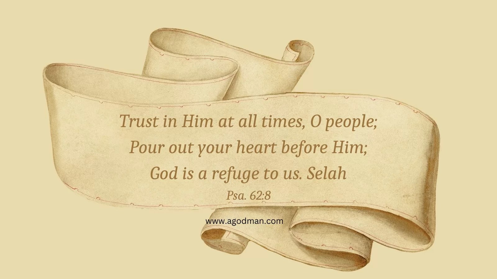 Trust in Him at all times, O people; / Pour out your heart before Him; / God is a refuge to us. Selah Psa. 62:8