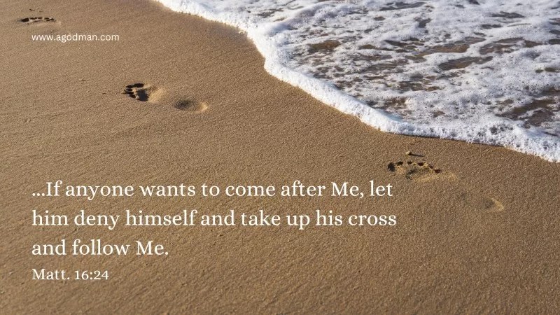 ...If anyone wants to come after Me, let him deny himself and take up his cross and follow Me. Matt. 16:24