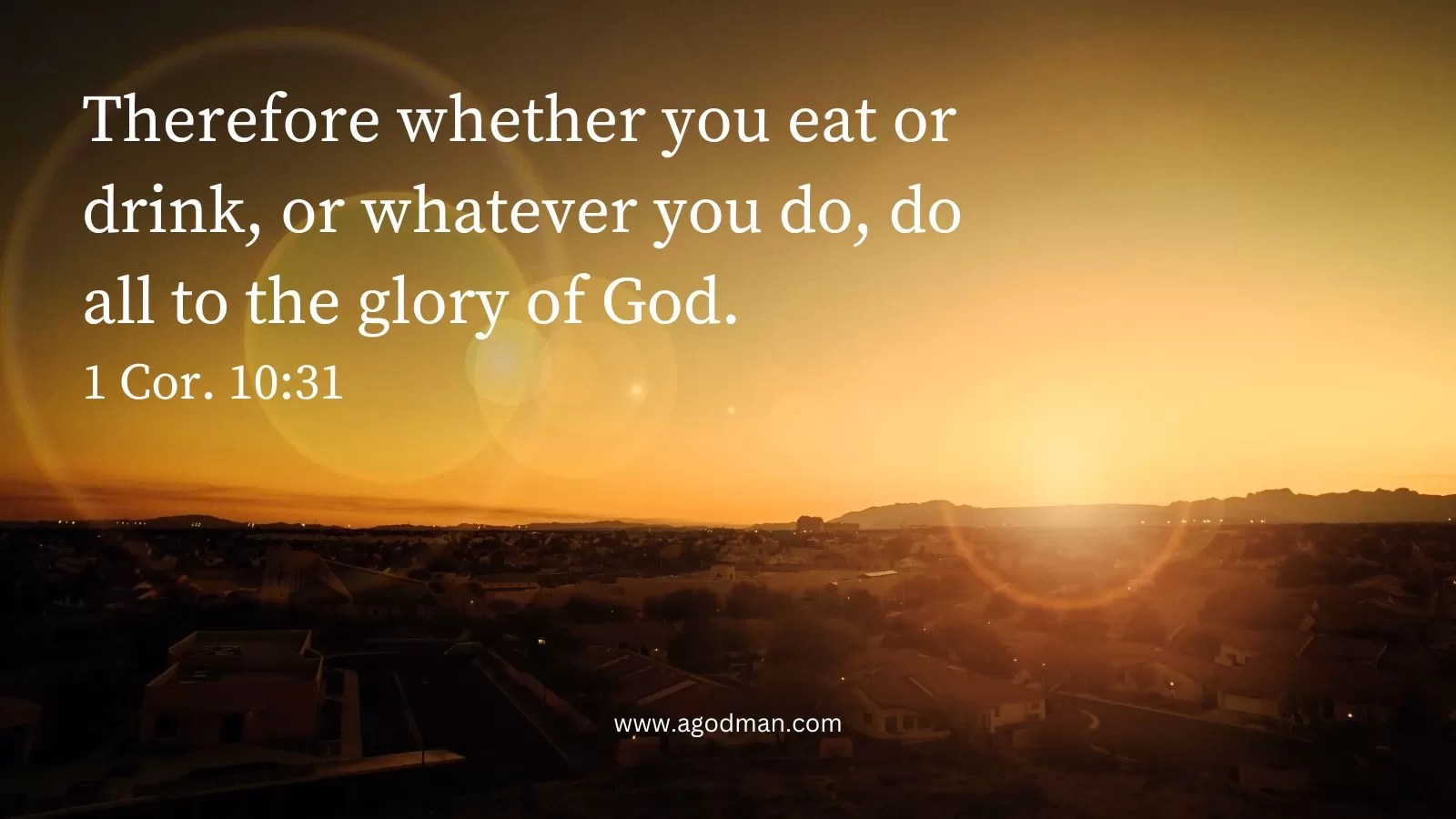 Therefore whether you eat or drink, or whatever you do, do all to the glory of God. 1 Cor. 10:31