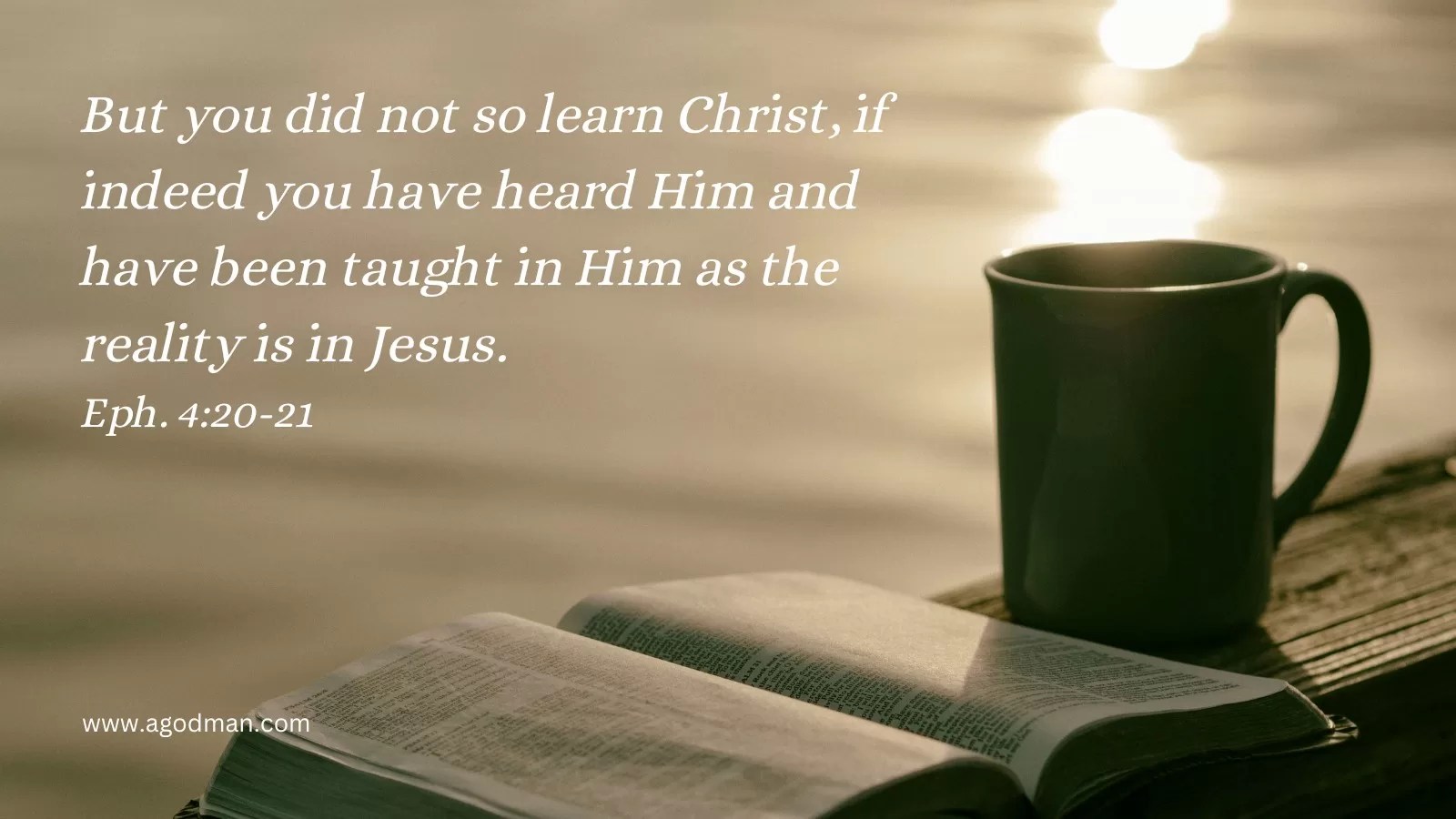 But you did not so learn Christ, if indeed you have heard Him and have been taught in Him as the reality is in Jesus. Eph. 4:20-21