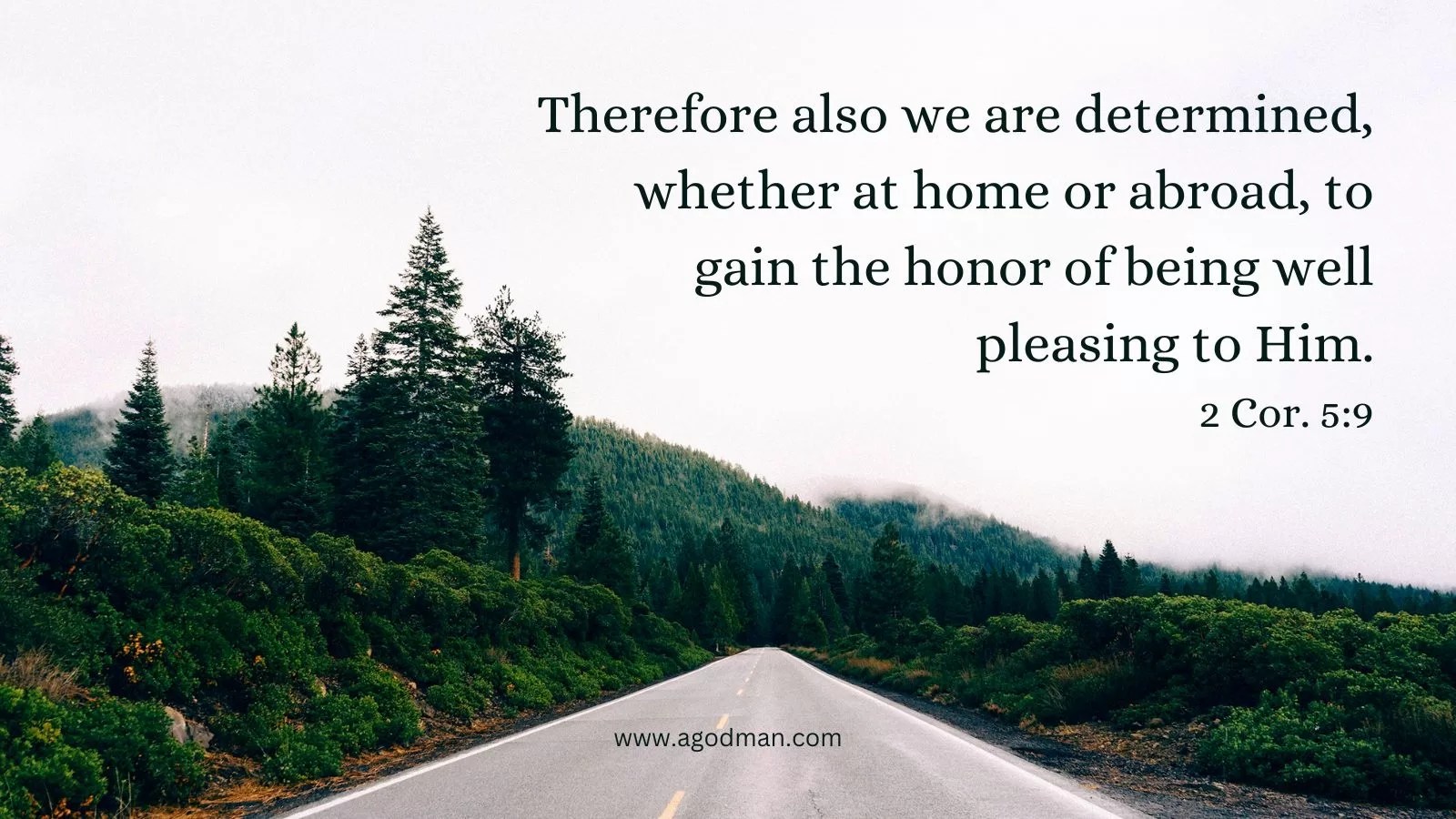 Therefore also we are determined, whether at home or abroad, to gain the honor of being well pleasing to Him. 2 Cor. 5:9