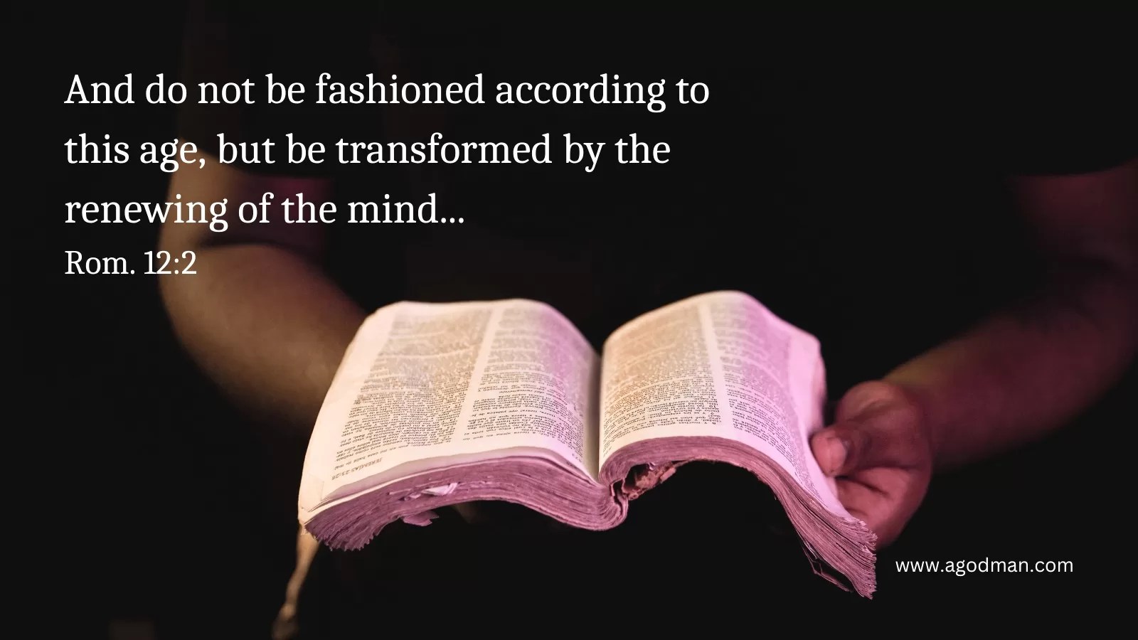 And do not be fashioned according to this age, but be transformed by the renewing of the mind... Rom. 12:2