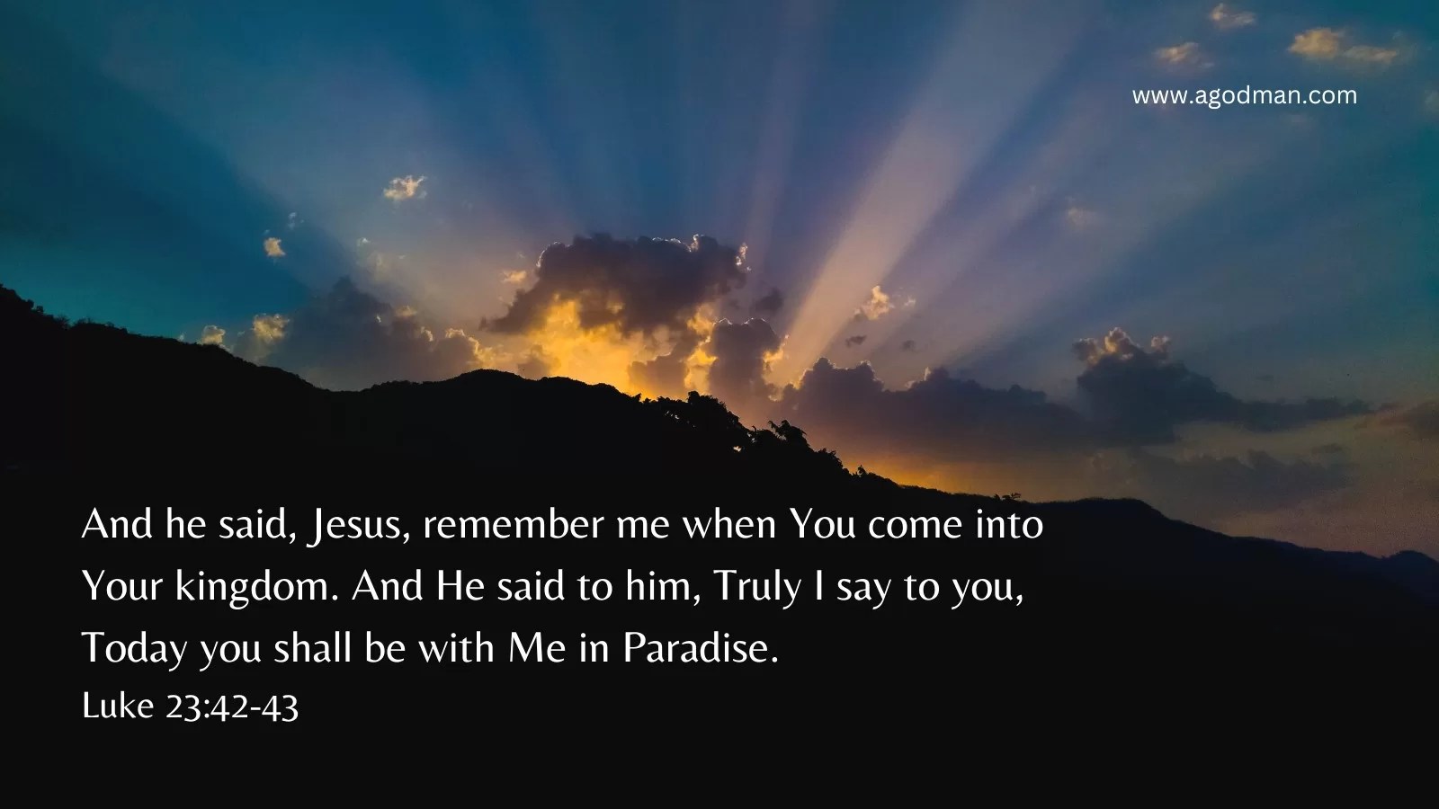 And he said, Jesus, remember me when You come into Your kingdom. And He said to him, Truly I say to you, Today you shall be with Me in Paradise. Luke 23:42-43