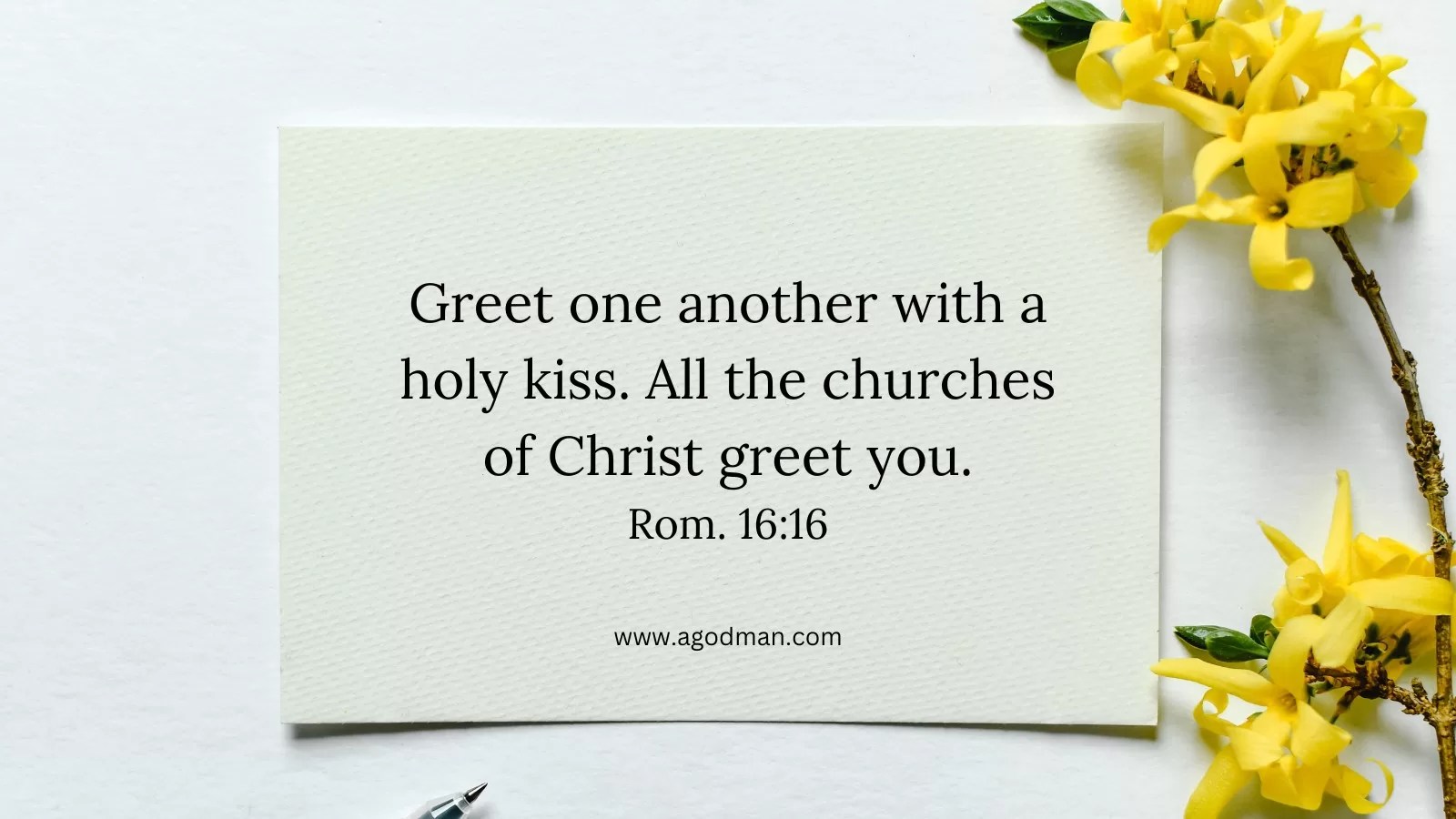 Greet one another with a holy kiss. All the churches of Christ greet you. Rom. 16:16