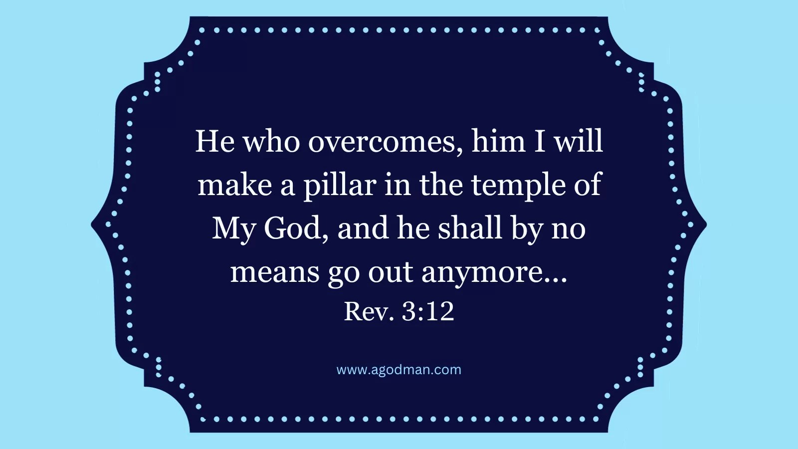 He who overcomes, him I will make a pillar in the temple of My God, and he shall by no means go out anymore... Rev. 3:12