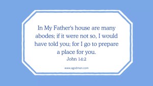 In My Father's house are many abodes; if it were not so, I would have told you; for I go to prepare a place for you. John 14:2