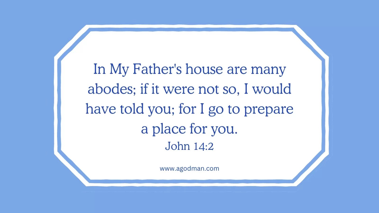 In My Father's house are many abodes; if it were not so, I would have told you; for I go to prepare a place for you. John 14:2