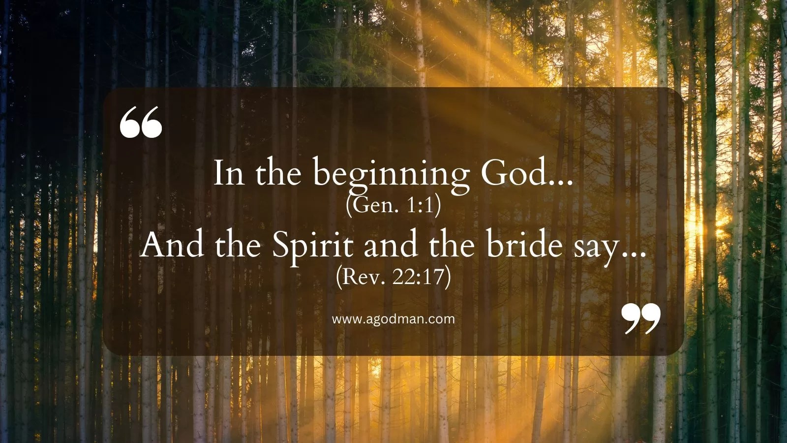 In the beginning God... (Gen. 1:1) And the Spirit and the bride say... (Rev. 22:17)