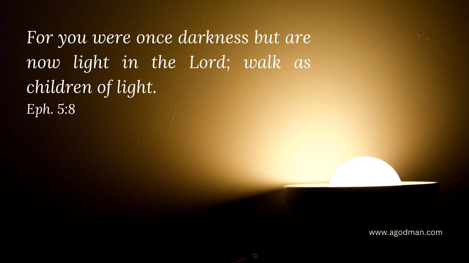 For you were once darkness but are now light in the Lord; walk as children of light. Eph. 5:8