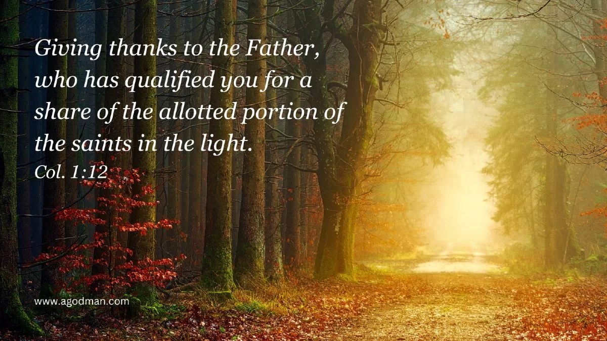 Giving thanks to the Father, who has qualified you for a share of the allotted portion of the saints in the light. Col. 1:12