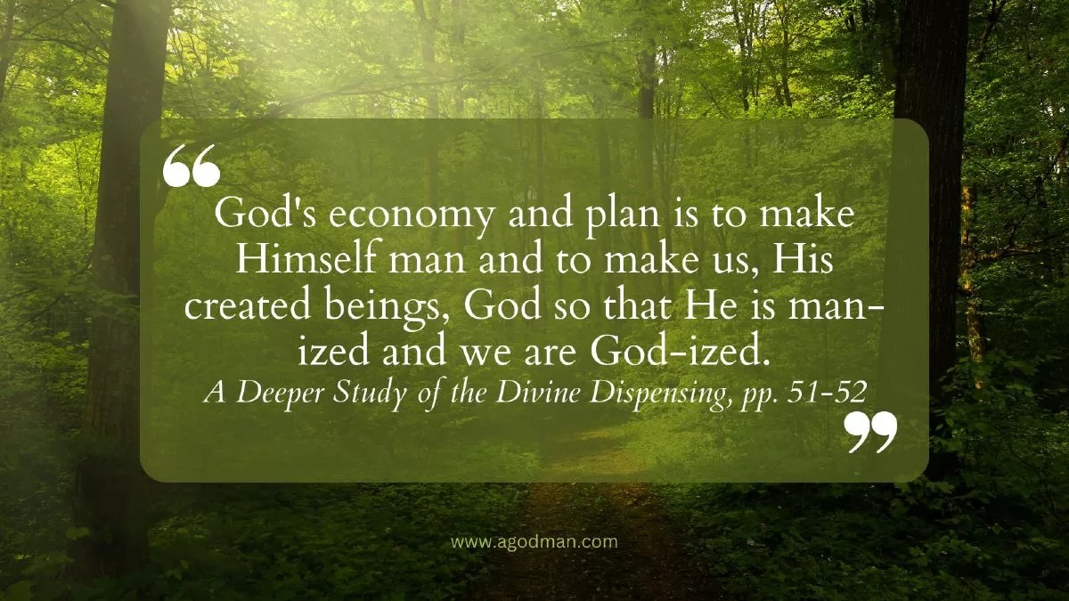 God's economy and plan is to make Himself man and to make us, His created beings, God so that He is man-ized and we are God-ized. A Deeper Study of the Divine Dispensing, pp. 51-52