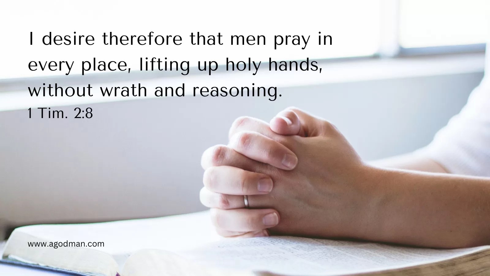 I desire therefore that men pray in every place, lifting up holy hands, without wrath and reasoning. 1 Tim. 2:8