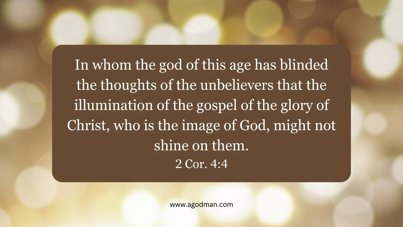 In whom the god of this age has blinded the thoughts of the unbelievers that the illumination of the gospel of the glory of Christ, who is the image of God, might not shine on them. 2 Cor. 4:4