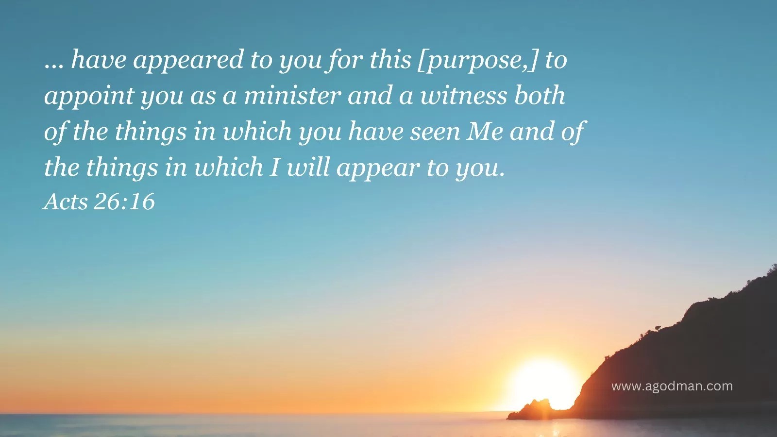 ... have appeared to you for this [purpose,] to appoint you as a minister and a witness both of the things in which you have seen Me and of the things in which I will appear to you. Acts 26:16