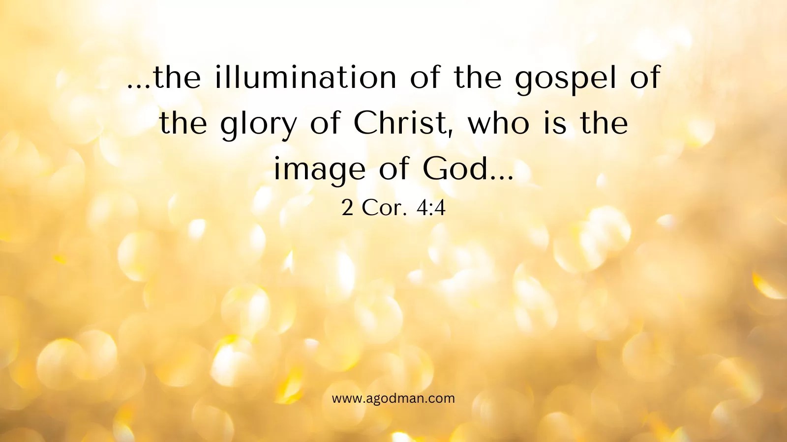 ...the illumination of the gospel of the glory of Christ, who is the image of God... 2 Cor. 4:4