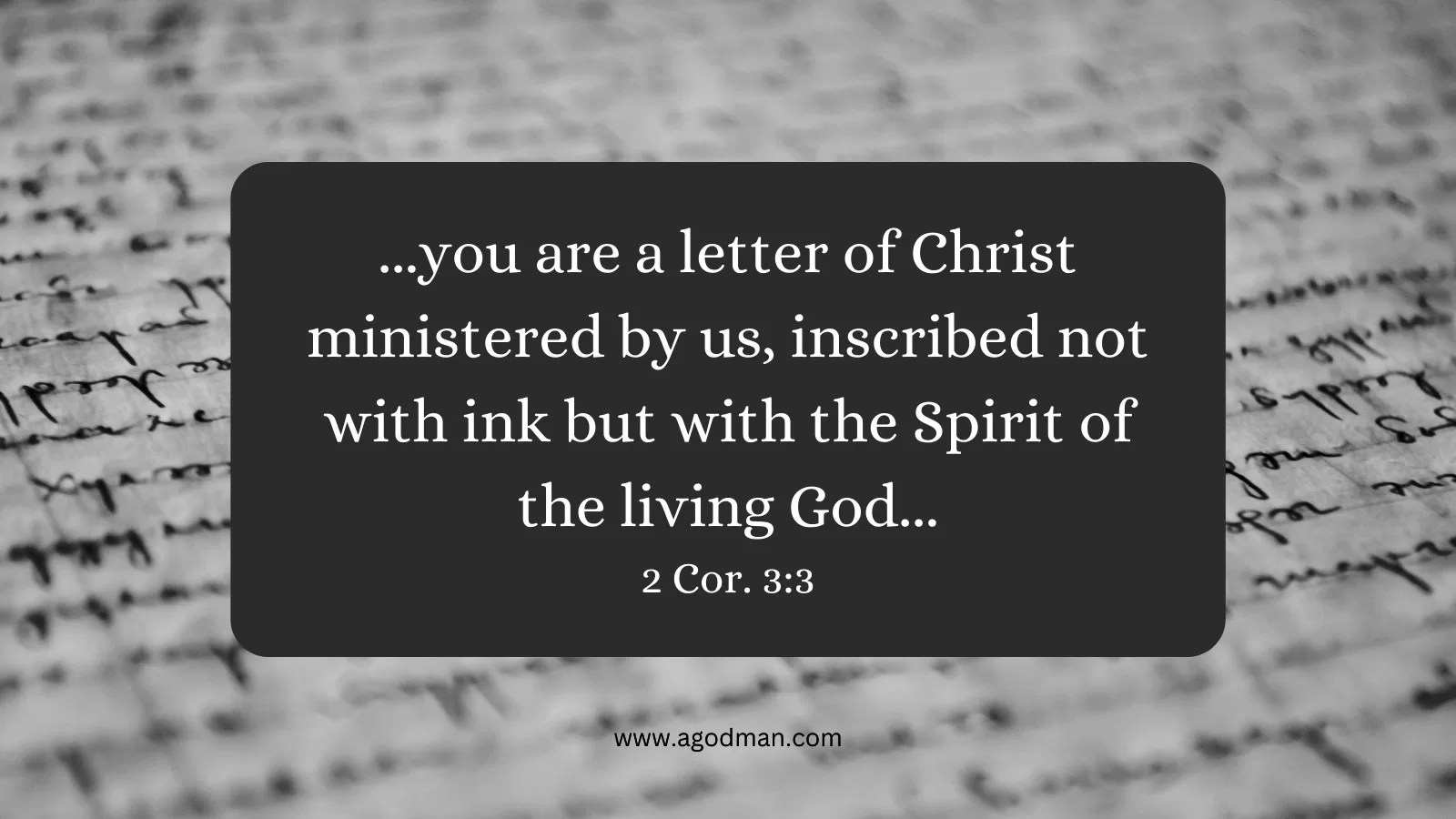 ...you are a letter of Christ ministered by us, inscribed not with ink but with the Spirit of the living God... 2 Cor. 3:3