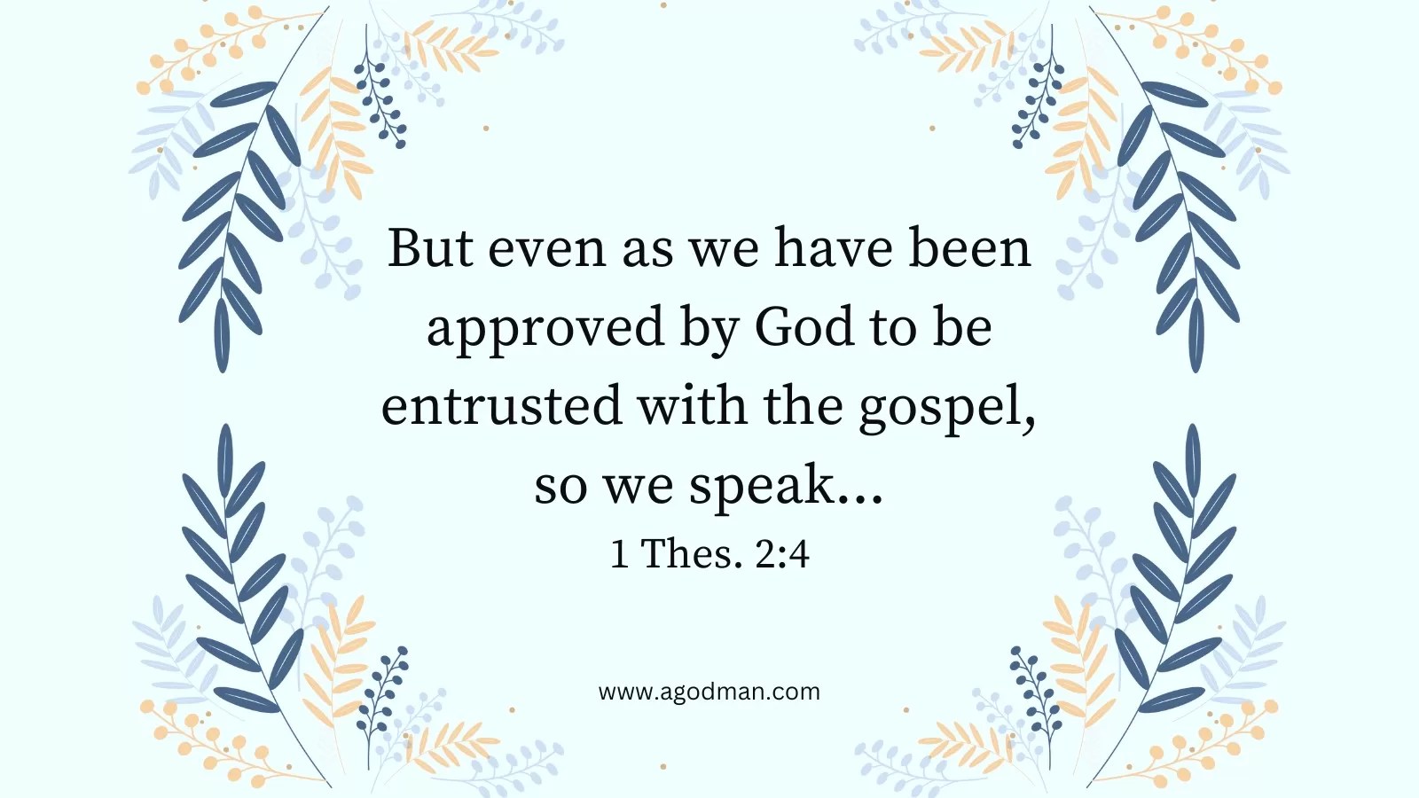But even as we have been approved by God to be entrusted with the gospel, so we speak... 1 Thes. 2:4