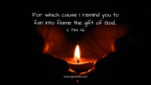 For which cause I remind you to fan into flame the gift of God... 2 Tim. 1:6