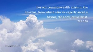 For our commonwealth exists in the heavens, from which also we eagerly await a Savior, the Lord Jesus Christ. Phil. 3:20