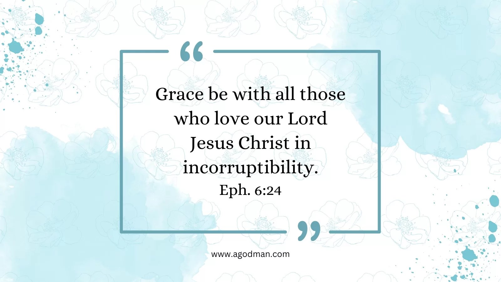 Grace be with all those who love our Lord Jesus Christ in incorruptibility. Eph. 6:24
