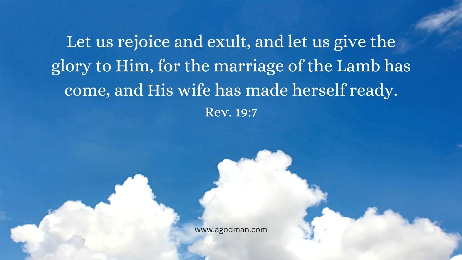 Let us rejoice and exult, and let us give the glory to Him, for the marriage of the Lamb has come, and His wife has made herself ready. Rev. 19:7