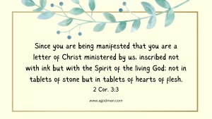 Since you are being manifested that you are a letter of Christ ministered by us, inscribed not with ink but with the Spirit of the living God; not in tablets of stone but in tablets of hearts of flesh. 2 Cor. 3:3