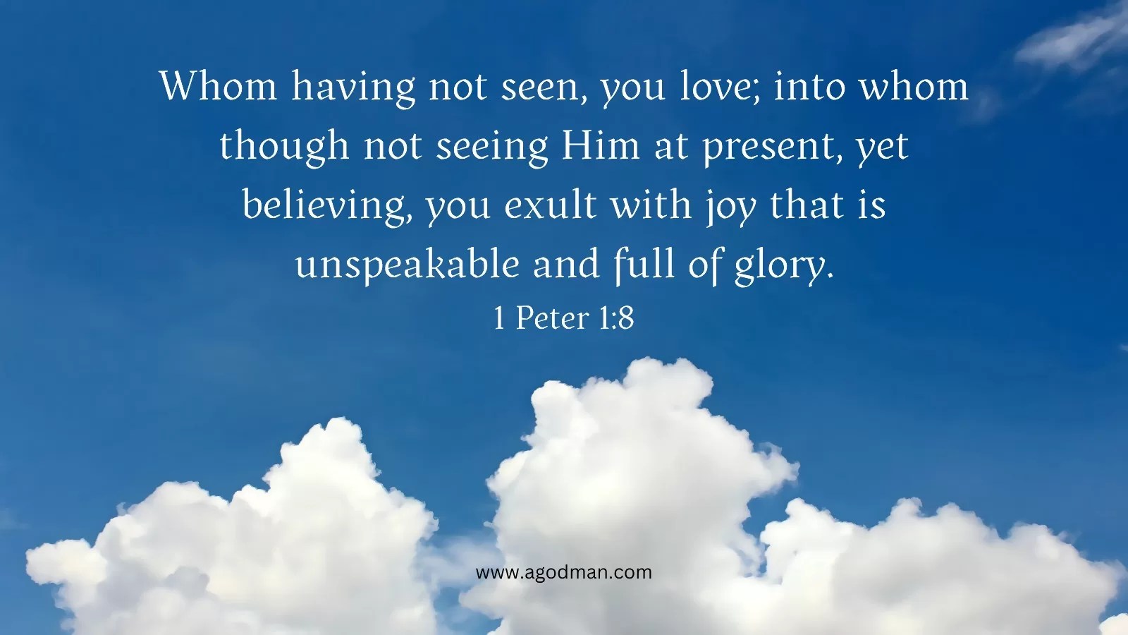 Whom having not seen, you love; into whom though not seeing Him at present, yet believing, you exult with joy that is unspeakable and full of glory. 1 Peter 1:8