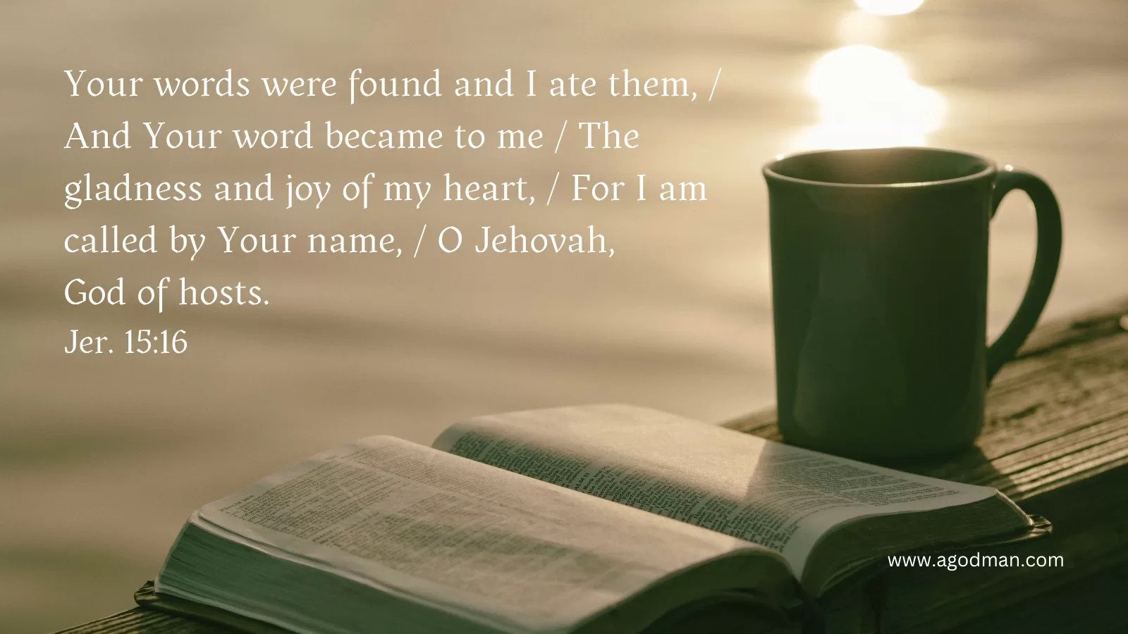 Your words were found and I ate them, / And Your word became to me / The gladness and joy of my heart, / For I am called by Your name, / O Jehovah, God of hosts. Jer. 15:16