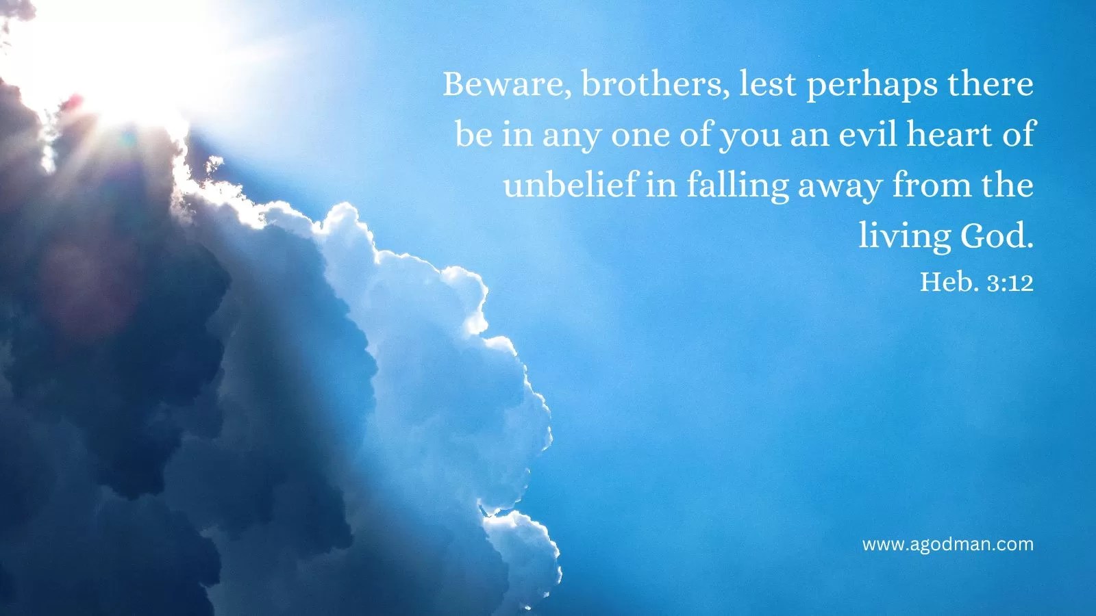 Beware, brothers, lest perhaps there be in any one of you an evil heart of unbelief in falling away from the living God. Heb. 3:12