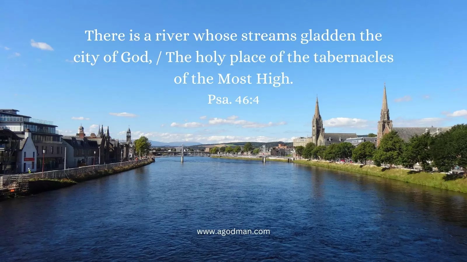 There is a river whose streams gladden the city of God, / The holy place of the tabernacles of the Most High. Psa. 46:4