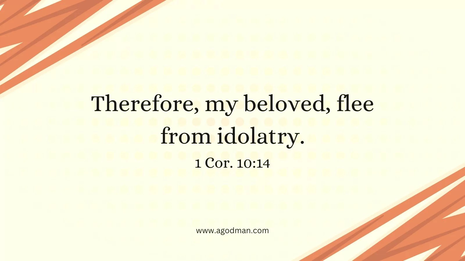 Therefore, my beloved, flee from idolatry. 1 Cor. 10:14