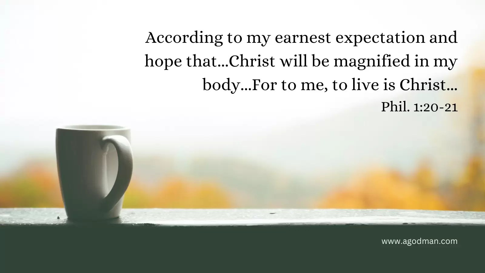 According to my earnest expectation and hope that...Christ will be magnified in my body...For to me, to live is Christ... Phil. 1:20-21