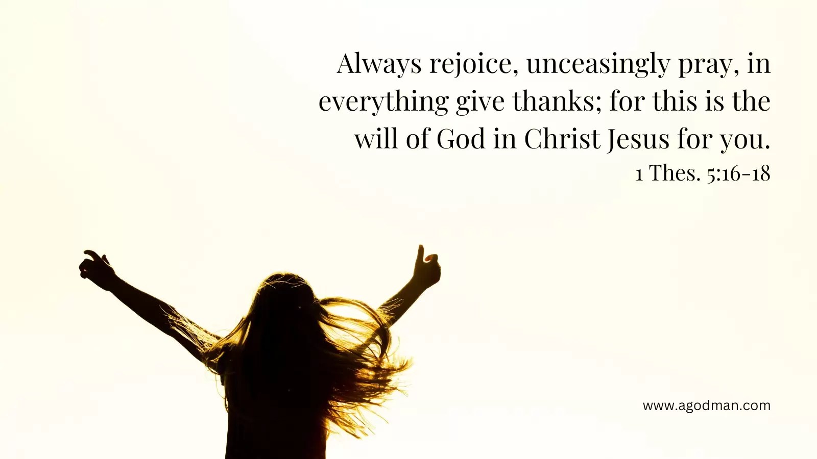 Always rejoice, unceasingly pray, in everything give thanks; for this is the will of God in Christ Jesus for you. 1 Thes. 5:16-18