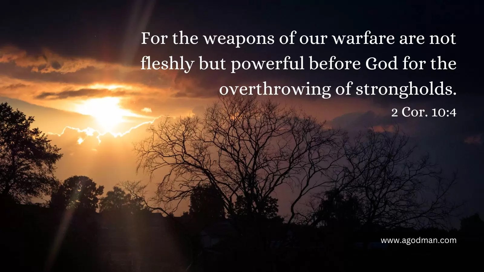 For the weapons of our warfare are not fleshly but powerful before God for the overthrowing of strongholds. 2 Cor. 10:4