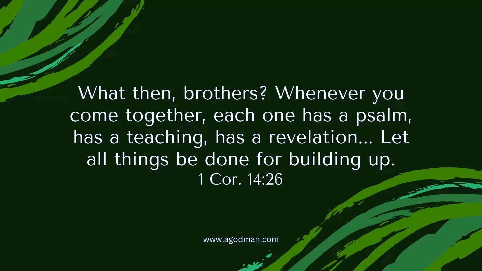 What then, brothers? Whenever you come together, each one has a psalm, has a teaching, has a revelation... Let all things be done for building up. 1 Cor. 14:26