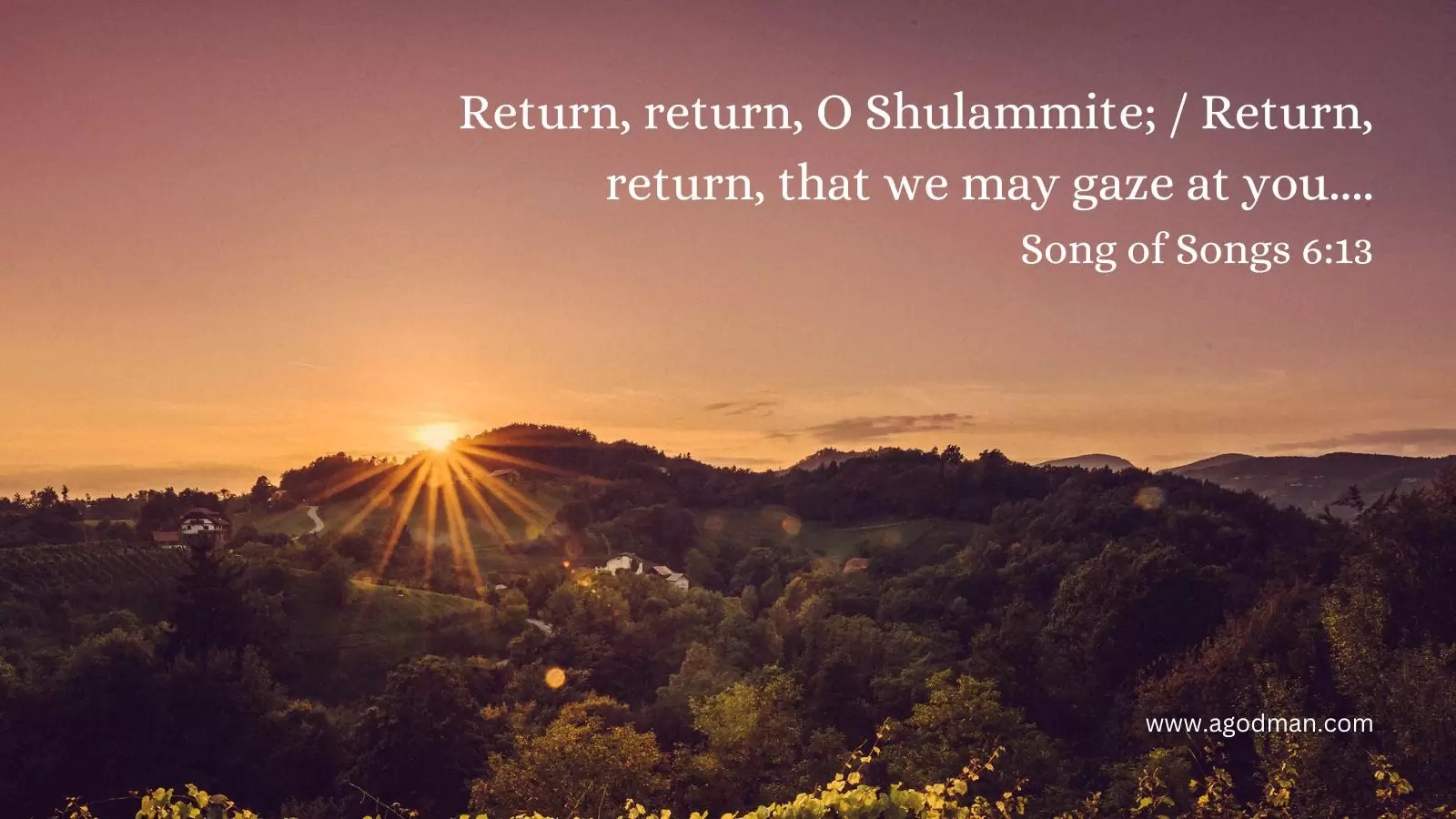 Return, return, O Shulammite; / Return, return, that we may gaze at you.... Song of Songs 6:13