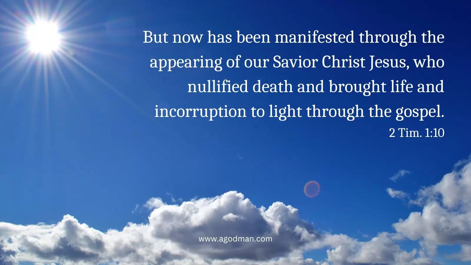 But now has been manifested through the appearing of our Savior Christ Jesus, who nullified death and brought life and incorruption to light through the gospel. 2 Tim. 1:10
