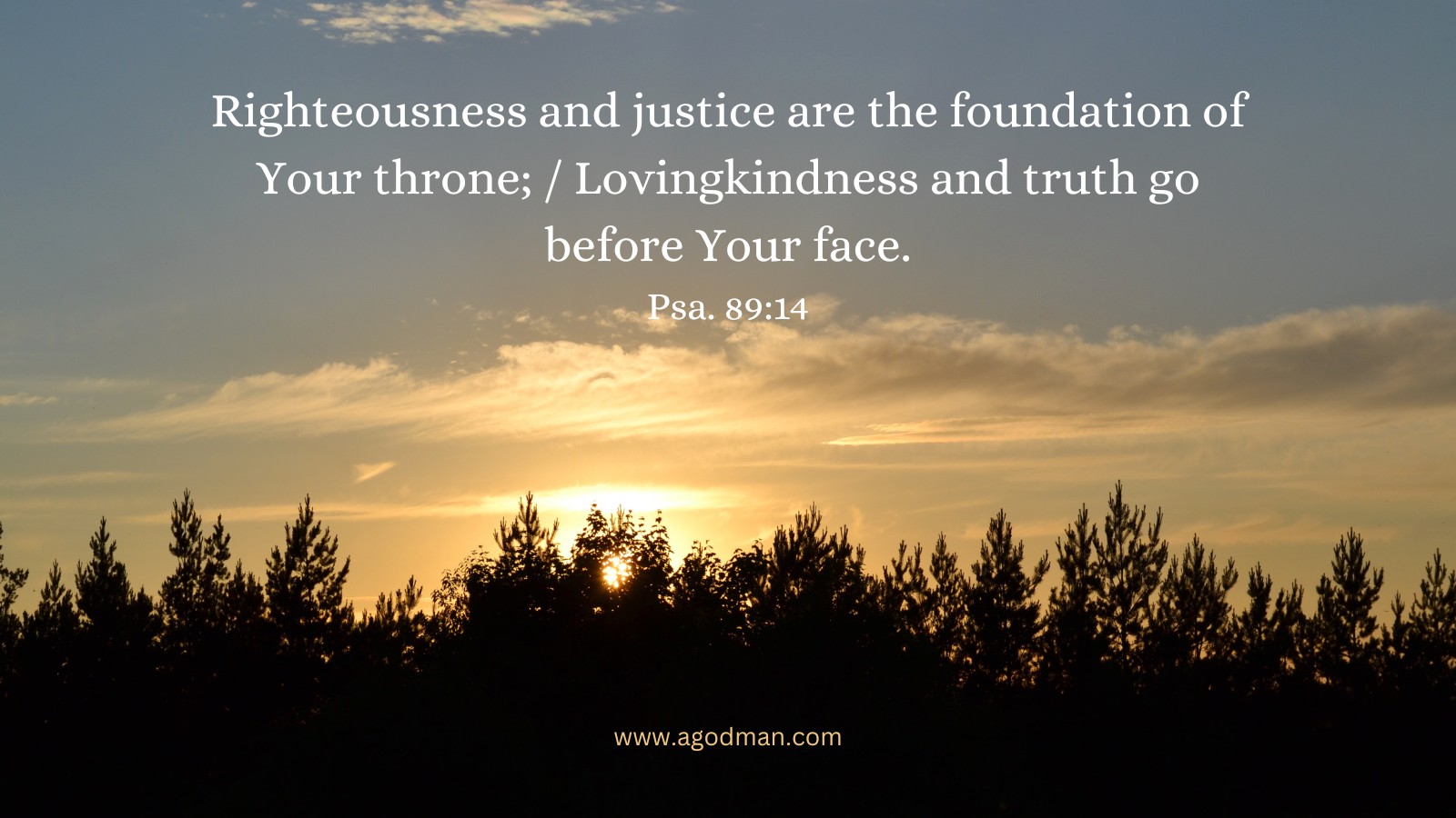 Righteousness and justice are the foundation of Your throne; / Lovingkindness and truth go before Your face. Psa. 89:14