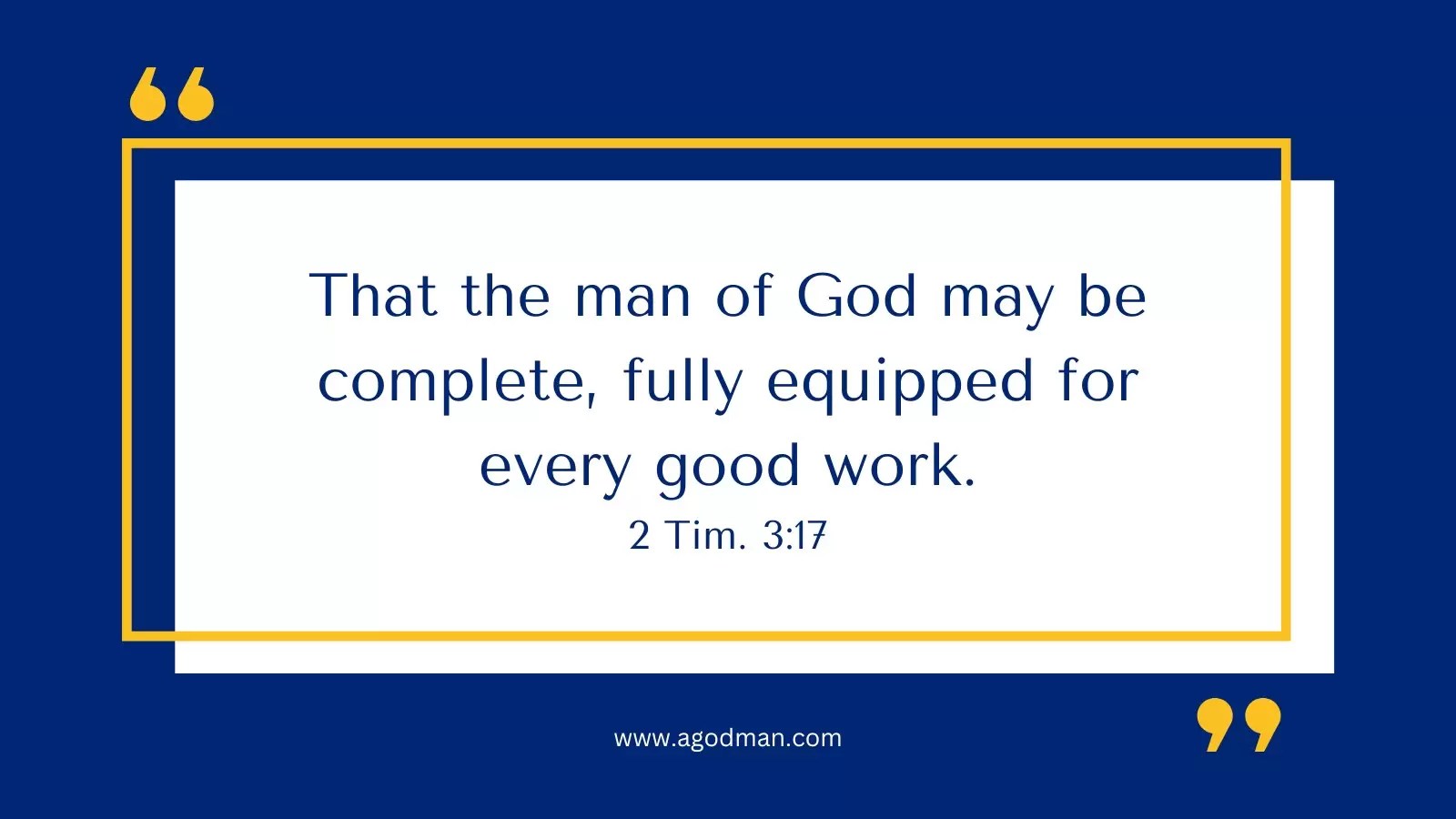 That the man of God may be complete, fully equipped for every good work. 2 Tim. 3:17