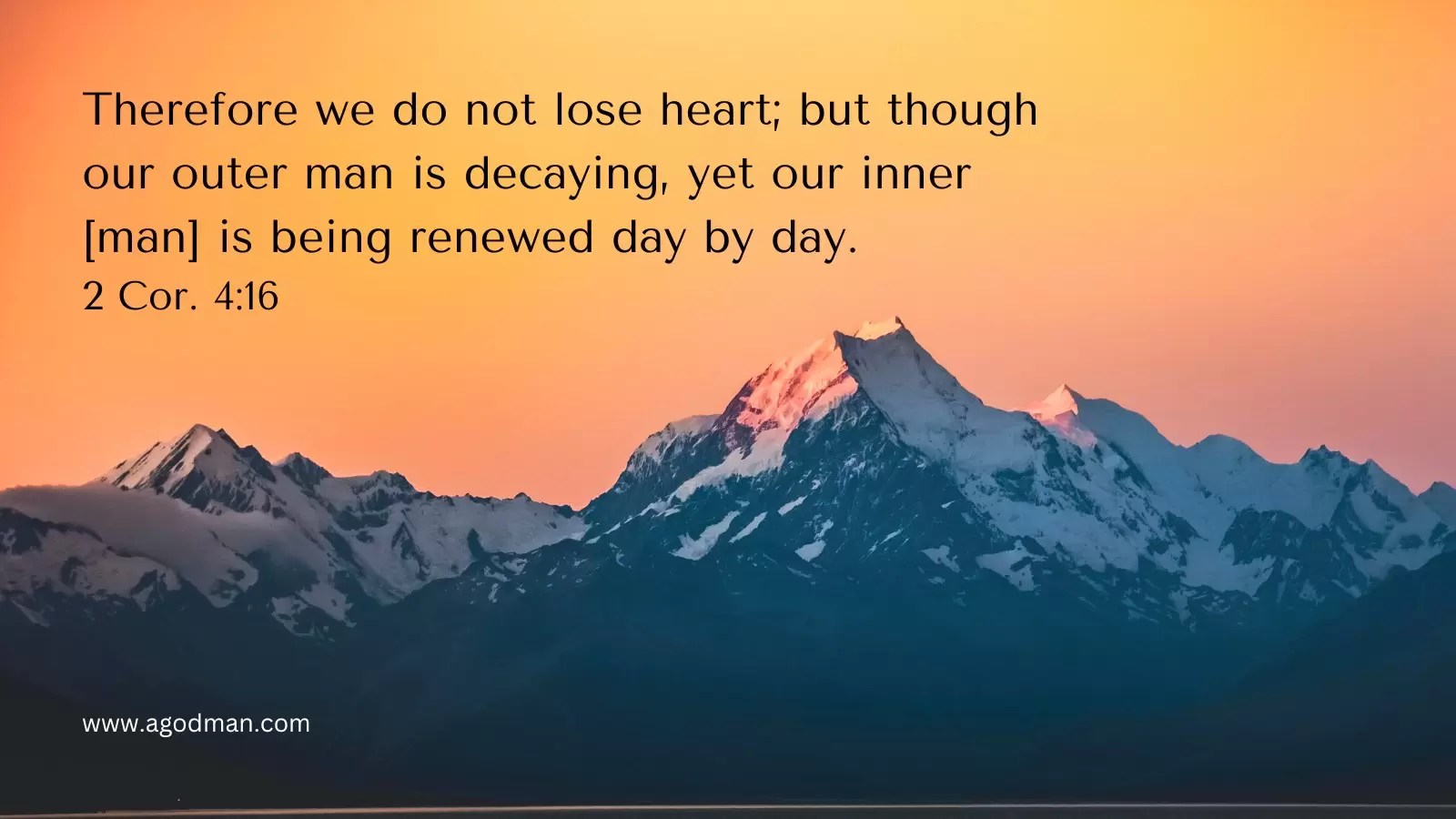 Therefore we do not lose heart; but though our outer man is decaying, yet our inner [man] is being renewed day by day. 2 Cor. 4:16