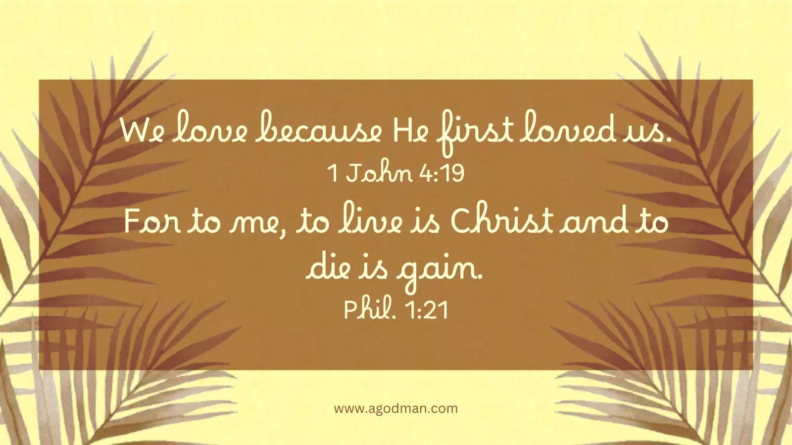 We love because He first loved us. 1 John 4:19 For to me, to live is Christ and to die is gain. Phil. 1:21