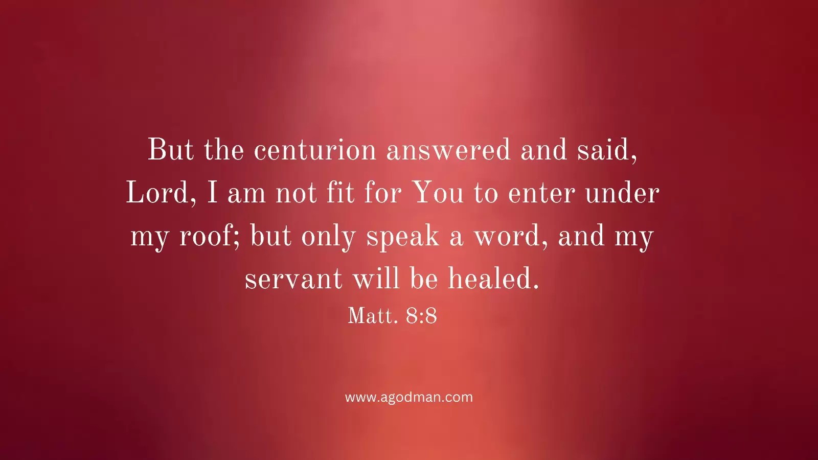 But the centurion answered and said, Lord, I am not fit for You to enter under my roof; but only speak a word, and my servant will be healed. Matt. 8:8