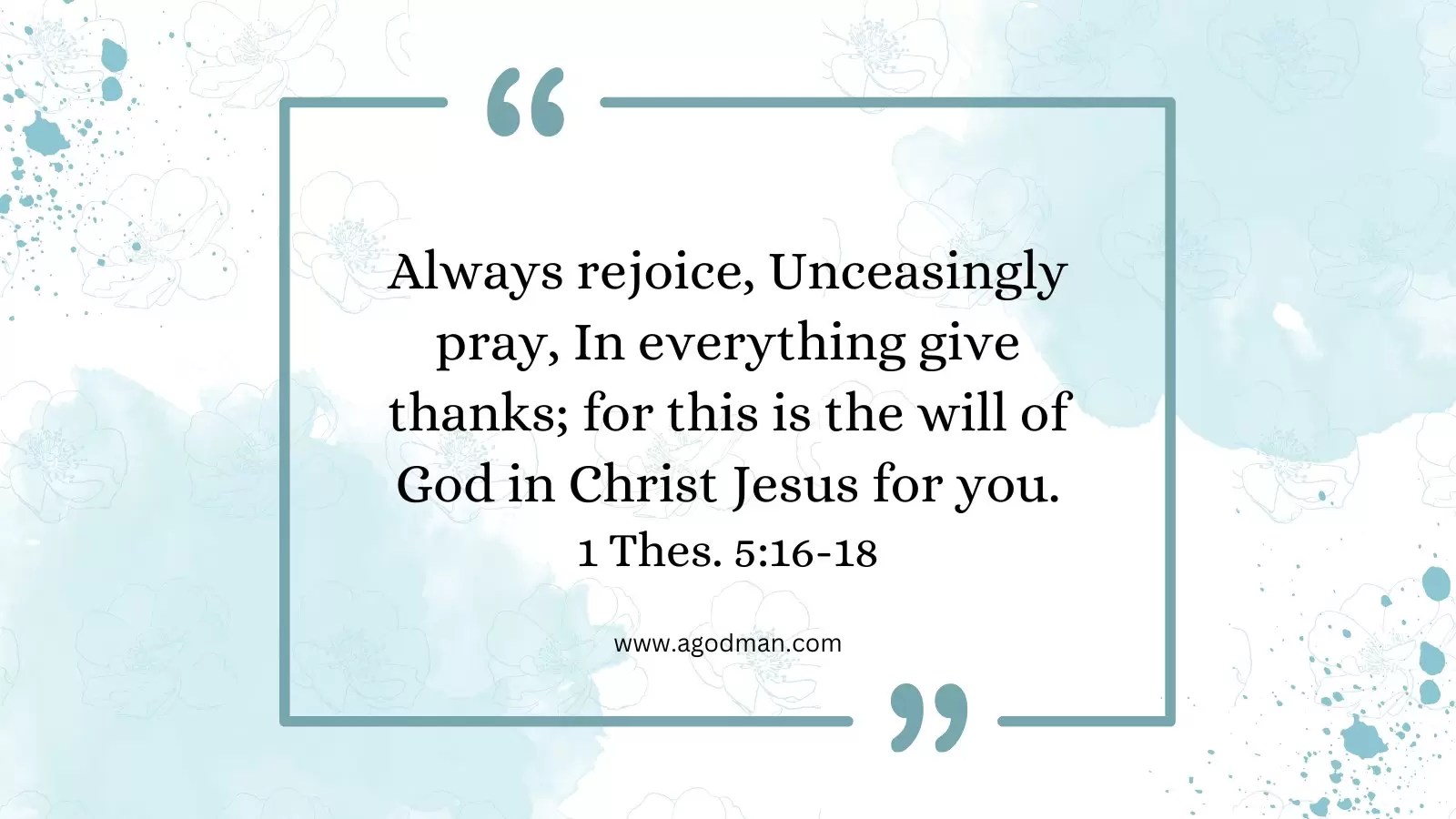 Always rejoice, Unceasingly pray, In everything give thanks; for this is the will of God in Christ Jesus for you. 1 Thes. 5:16-18